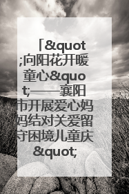 "向阳花开暖童心"——襄阳市开展爱心妈妈结对关爱留守困境儿童庆"六一"活动