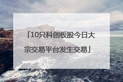 10只科创板股今日大宗交易平台发生交易