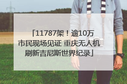 11787架！逾10万市民现场见证 重庆无人机刷新吉尼斯世界纪录