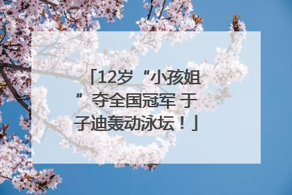 12岁“小孩姐”夺全国冠军 于子迪轰动泳坛！