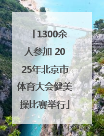1300余人参加 2025年北京市体育大会健美操比赛举行
