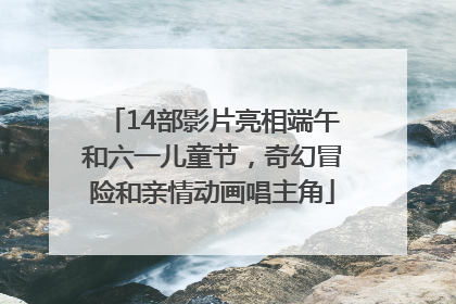 14部影片亮相端午和六一儿童节，奇幻冒险和亲情动画唱主角