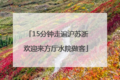 15分钟走遍沪苏浙 欢迎来方厅水院做客