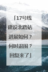 17号线建设北路站进展如何？何时退围？回复来了