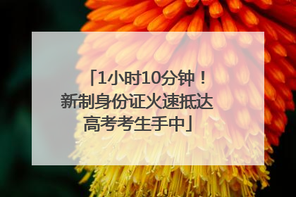 1小时10分钟！新制身份证火速抵达高考考生手中