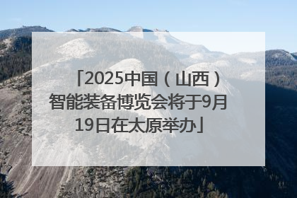 2025中国（山西）智能装备博览会将于9月19日在太原举办