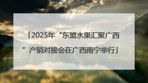 2025年“东盟水果汇聚广西”产销对接会在广西南宁举行