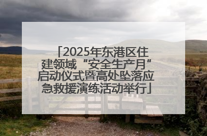 2025年东港区住建领域“安全生产月”启动仪式暨高处坠落应急救援演练活动举行