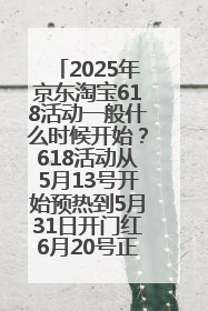 2025年京东淘宝618活动一般什么时候开始？618活动从5月13号开始预热到5月31日开门红6月20号正式结束