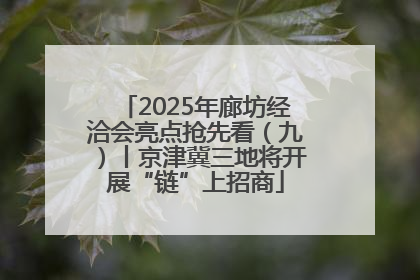2025年廊坊经洽会亮点抢先看（九）丨京津冀三地将开展“链”上招商