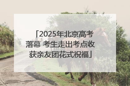 2025年北京高考落幕 考生走出考点收获亲友团花式祝福