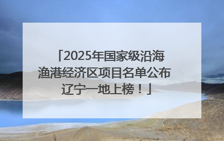 2025年国家级沿海渔港经济区项目名单公布 辽宁一地上榜！