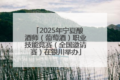 2025年宁夏酿酒师（葡萄酒）职业技能竞赛（全国邀请赛）在银川举办