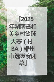 2025年湖南省和美乡村篮球大赛（村 BA）郴州市选拔赛闭幕