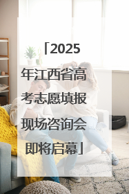 2025年江西省高考志愿填报现场咨询会即将启幕