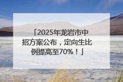 2025年龙岩市中招方案公布，定向生比例提高至70%！