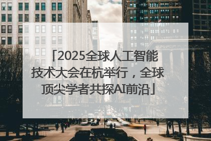 2025全球人工智能技术大会在杭举行，全球顶尖学者共探AI前沿