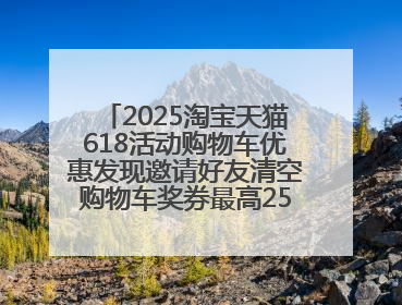 2025淘宝天猫618活动购物车优惠发现邀请好友清空购物车奖券最高25888元