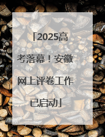 2025高考落幕！安徽网上评卷工作已启动