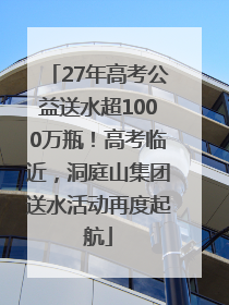 27年高考公益送水超1000万瓶！高考临近，洞庭山集团送水活动再度起航