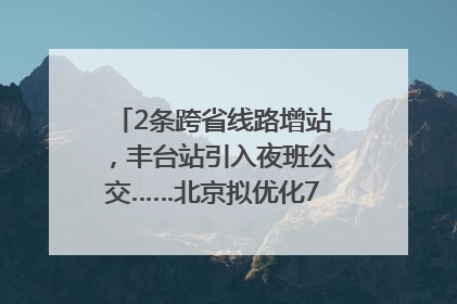 2条跨省线路增站，丰台站引入夜班公交……北京拟优化7条公交线！