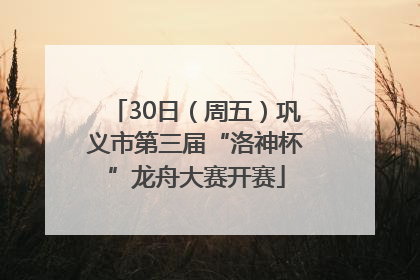 30日（周五）巩义市第三届“洛神杯”龙舟大赛开赛