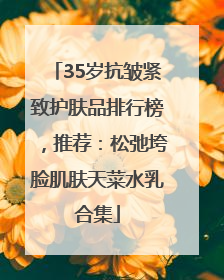 35岁抗皱紧致护肤品排行榜，推荐：松弛垮脸肌肤天菜水乳合集