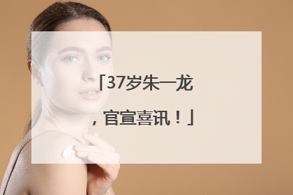 37岁朱一龙，官宣喜讯！