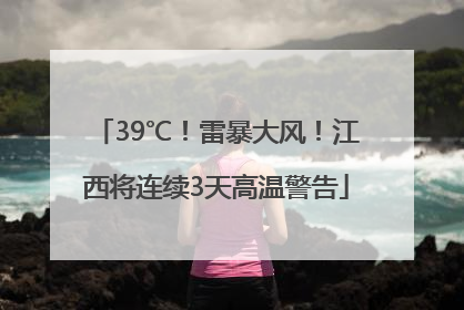 39℃！雷暴大风！江西将连续3天高温警告