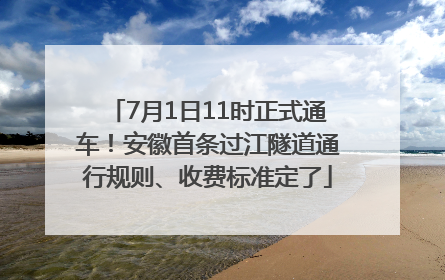 7月1日11时正式通车！安徽首条过江隧道通行规则、收费标准定了