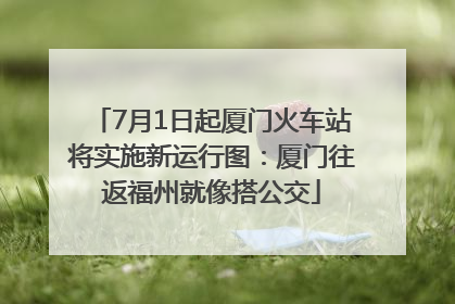 7月1日起厦门火车站将实施新运行图：厦门往返福州就像搭公交