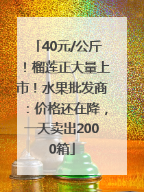 40元/公斤！榴莲正大量上市！水果批发商：价格还在降，一天卖出2000箱