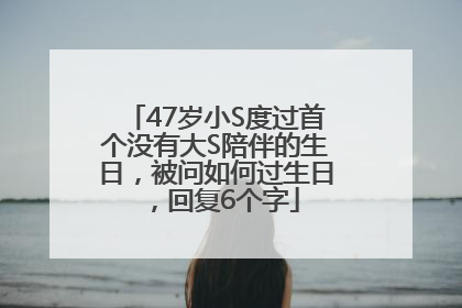 47岁小S度过首个没有大S陪伴的生日，被问如何过生日，回复6个字