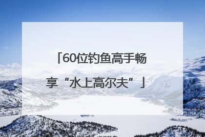 60位钓鱼高手畅享“水上高尔夫”