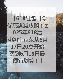 618红包口令优惠满减攻略！2025年618活动淘宝京东从6月17日20点开始买到6月18日最便宜划算！