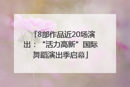 8部作品近20场演出：“活力高新”国际舞蹈演出季启幕