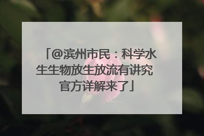 @滨州市民：科学水生生物放生放流有讲究 官方详解来了