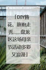 DIY簪花、旗袍走秀……盘龙区这场母亲节活动多彩又浪漫